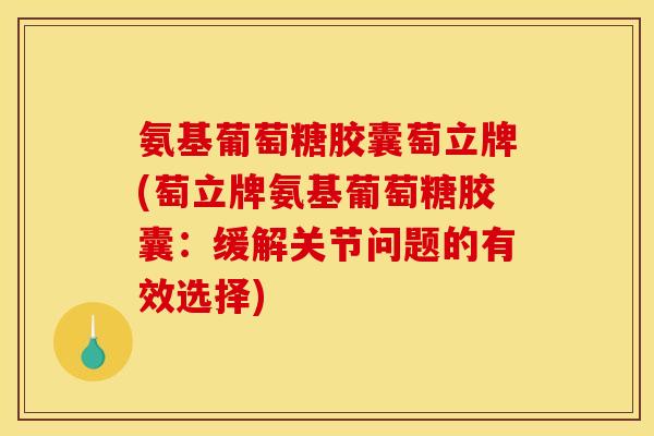 氨基葡萄糖胶囊萄立牌(萄立牌氨基葡萄糖胶囊：缓解关节问题的有效选择)