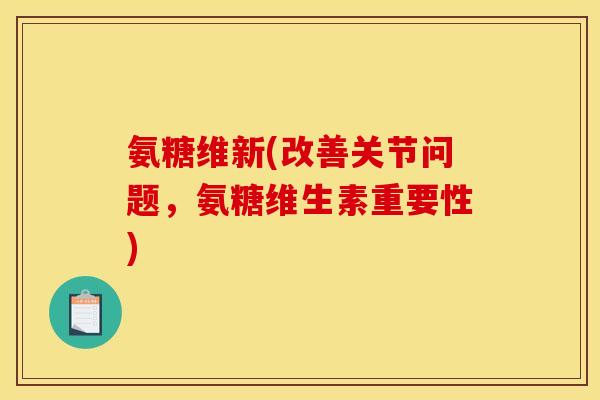 氨糖维新(改善关节问题，氨糖维生素重要性)