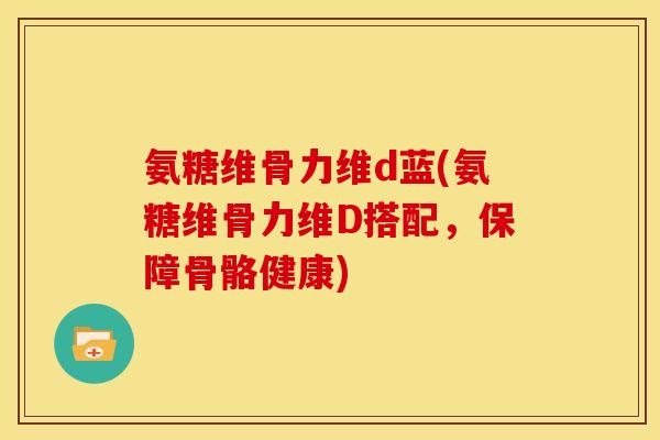 氨糖维骨力维d蓝(氨糖维骨力维D搭配，保障骨骼健康)