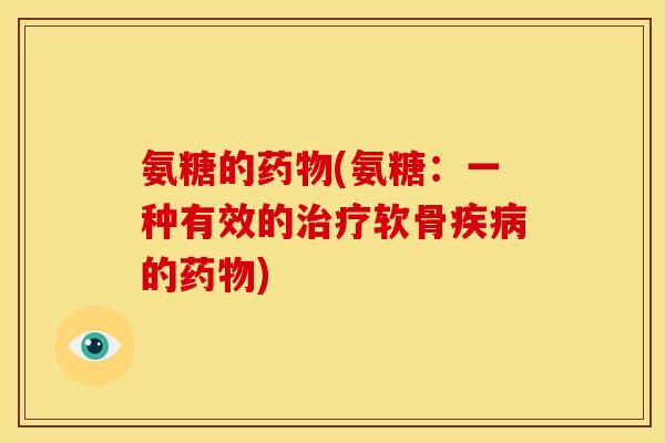 氨糖的药物(氨糖：一种有效的治疗软骨疾病的药物)