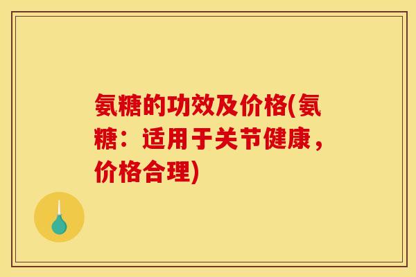 氨糖的功效及价格(氨糖：适用于关节健康，价格合理)