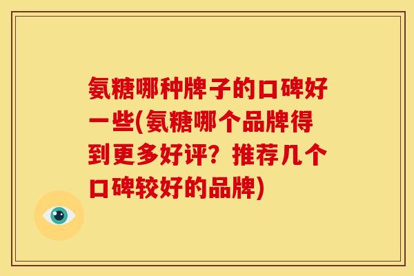 氨糖哪种牌子的口碑好一些(氨糖哪个品牌得到更多好评？推荐几个口碑较好的品牌)