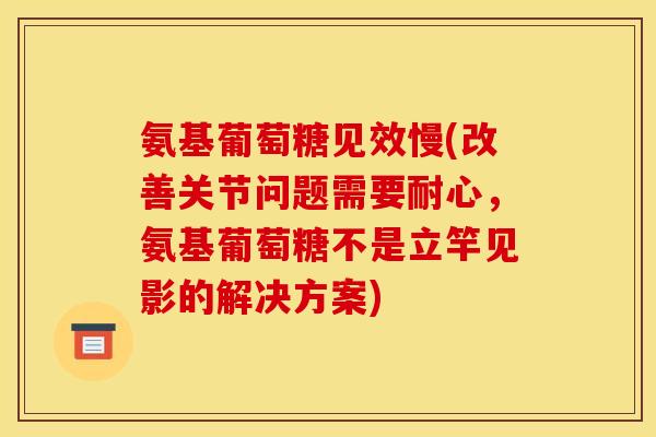 氨基葡萄糖见效慢(改善关节问题需要耐心，氨基葡萄糖不是立竿见影的解决方案)