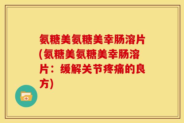 氨糖美氨糖美幸肠溶片(氨糖美氨糖美幸肠溶片：缓解关节疼痛的良方)