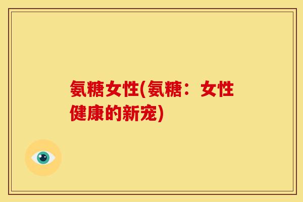 氨糖女性(氨糖：女性健康的新宠)