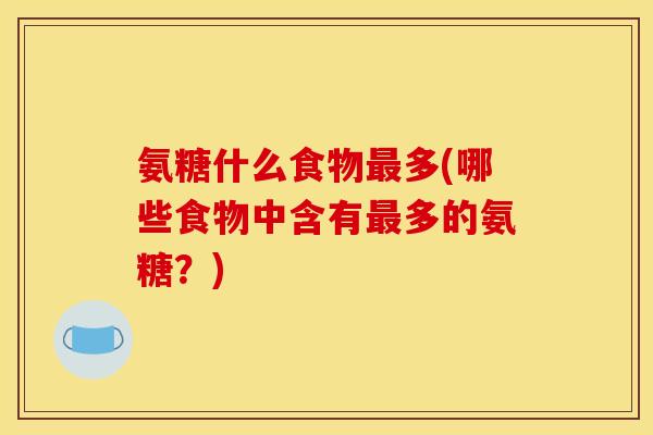 氨糖什么食物最多(哪些食物中含有最多的氨糖？)