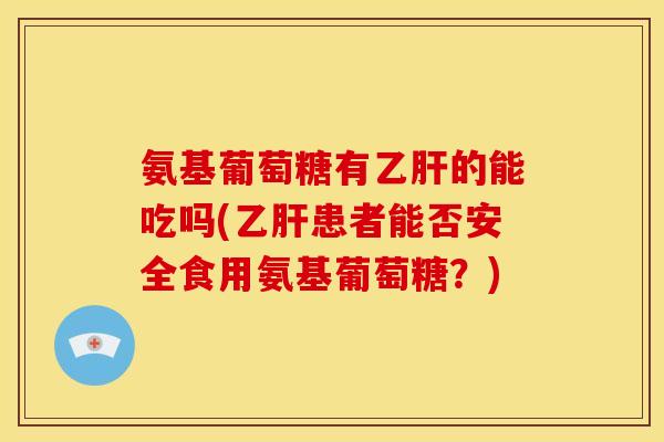 氨基葡萄糖有乙肝的能吃吗(乙肝患者能否安全食用氨基葡萄糖？)