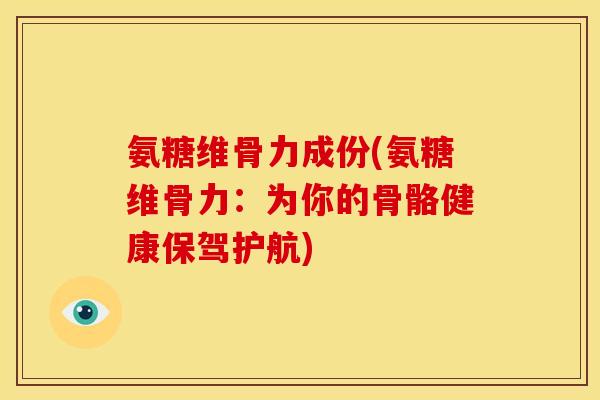 氨糖维骨力成份(氨糖维骨力：为你的骨骼健康保驾护航)