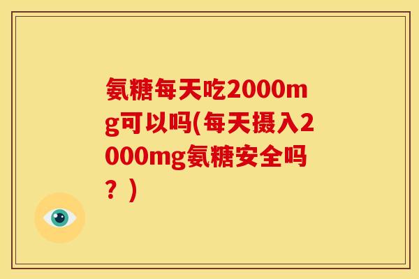 氨糖每天吃2000mg可以吗(每天摄入2000mg氨糖安全吗？)