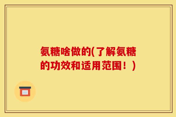氨糖啥做的(了解氨糖的功效和适用范围！)