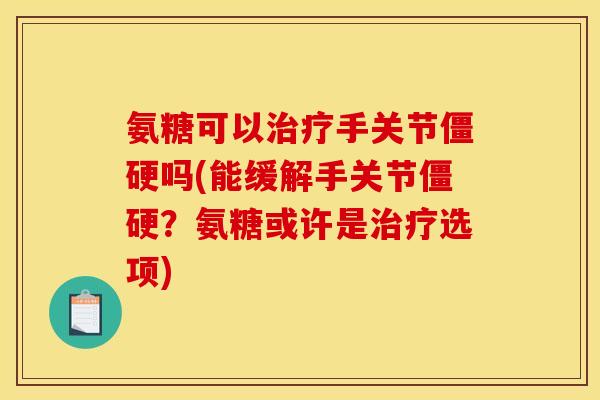 氨糖可以治疗手关节僵硬吗(能缓解手关节僵硬？氨糖或许是治疗选项)