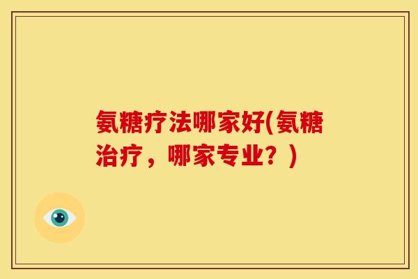 氨糖疗法哪家好(氨糖治疗，哪家专业？)