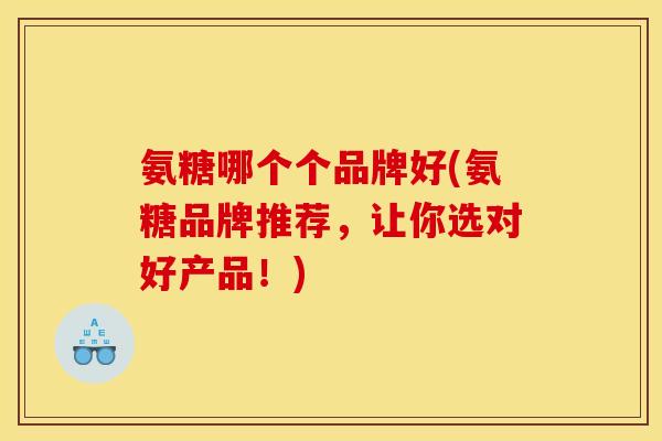 氨糖哪个个品牌好(氨糖品牌推荐，让你选对好产品！)