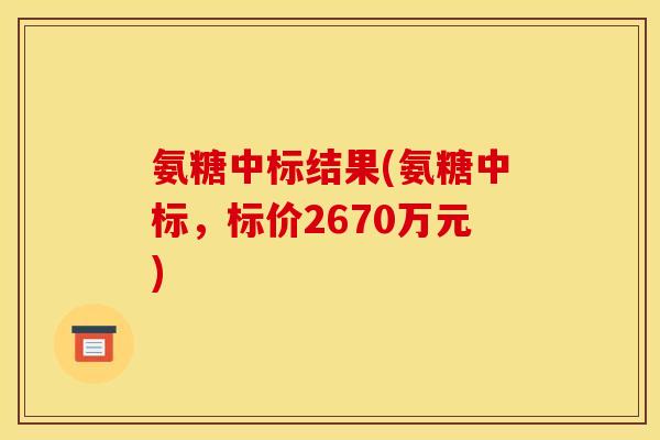 氨糖中标结果(氨糖中标，标价2670万元)