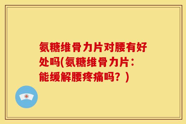氨糖维骨力片对腰有好处吗(氨糖维骨力片：能缓解腰疼痛吗？)