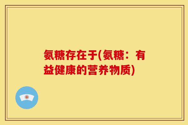氨糖存在于(氨糖：有益健康的营养物质)