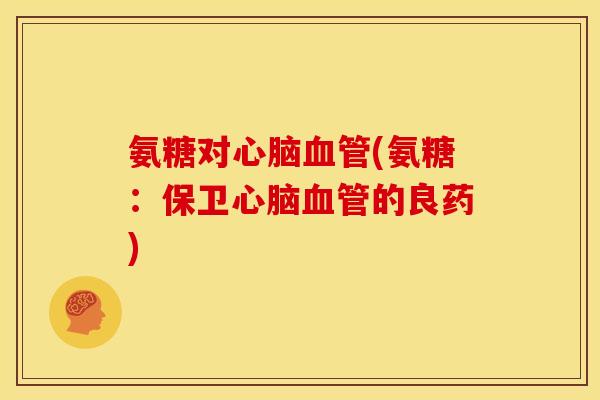 氨糖对心脑血管(氨糖：保卫心脑血管的良药)