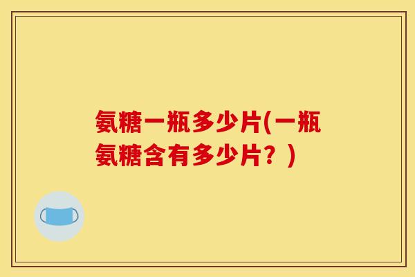 氨糖一瓶多少片(一瓶氨糖含有多少片？)