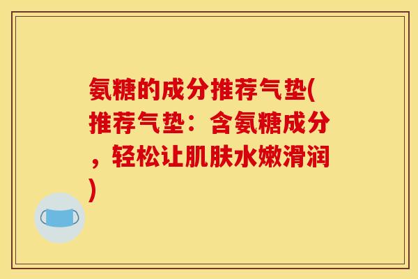 氨糖的成分推荐气垫(推荐气垫：含氨糖成分，轻松让肌肤水嫩滑润)