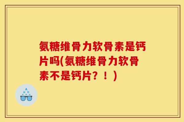 氨糖维骨力软骨素是钙片吗(氨糖维骨力软骨素不是钙片？！)