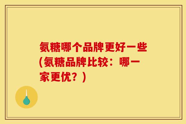 氨糖哪个品牌更好一些(氨糖品牌比较：哪一家更优？)