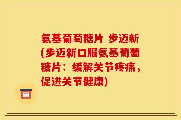 氨基葡萄糖片 步迈新(步迈新口服氨基葡萄糖片：缓解关节疼痛，促进关节健康)