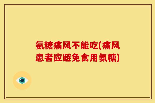 氨糖痛风不能吃(痛风患者应避免食用氨糖)
