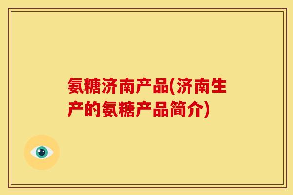 氨糖济南产品(济南生产的氨糖产品简介)