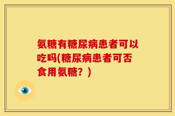 氨糖有糖尿病患者可以吃吗(糖尿病患者可否食用氨糖？)