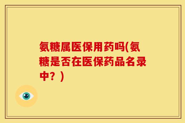 氨糖属医保用药吗(氨糖是否在医保药品名录中？)
