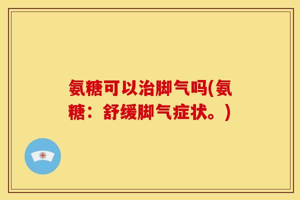 氨糖可以治脚气吗(氨糖：舒缓脚气症状。)