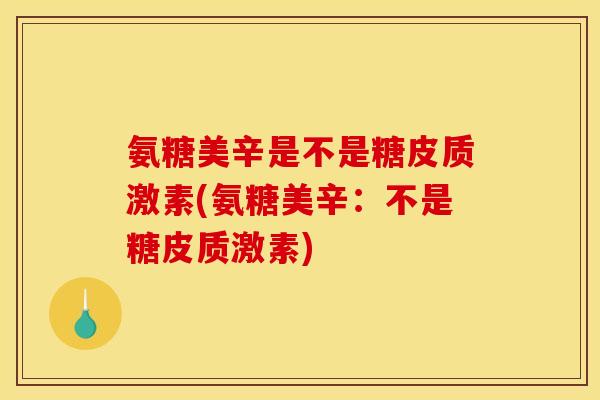 氨糖美辛是不是糖皮质激素(氨糖美辛：不是糖皮质激素)