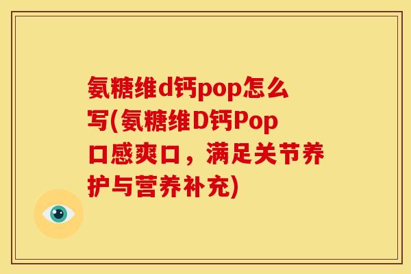 氨糖维d钙pop怎么写(氨糖维D钙Pop口感爽口，满足关节养护与营养补充)