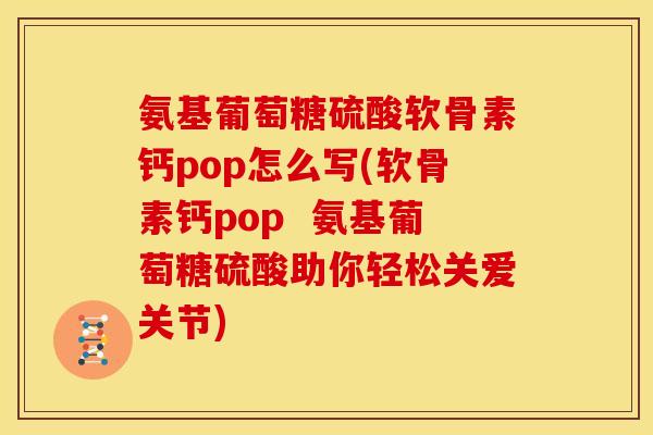 氨基葡萄糖硫酸软骨素钙pop怎么写(软骨素钙pop  氨基葡萄糖硫酸助你轻松关爱关节)