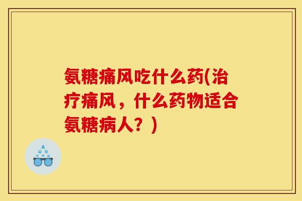 氨糖痛风吃什么药(治疗痛风，什么药物适合氨糖病人？)