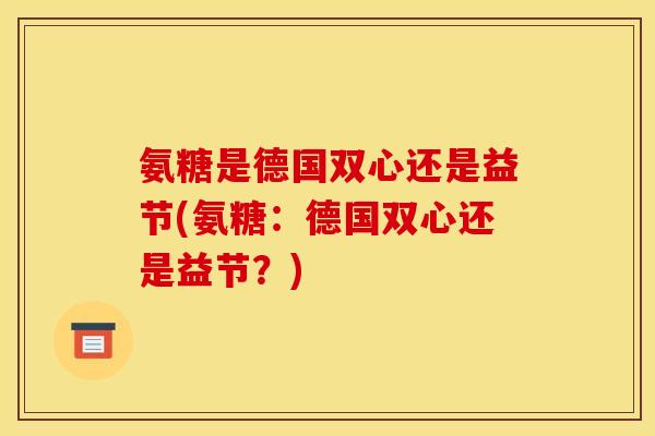 氨糖是德国双心还是益节(氨糖：德国双心还是益节？)