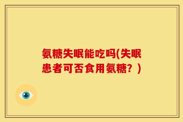 氨糖失眠能吃吗(失眠患者可否食用氨糖？)