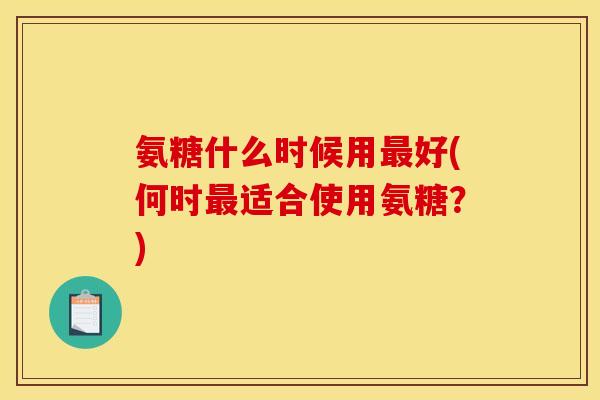 氨糖什么时候用最好(何时最适合使用氨糖？)