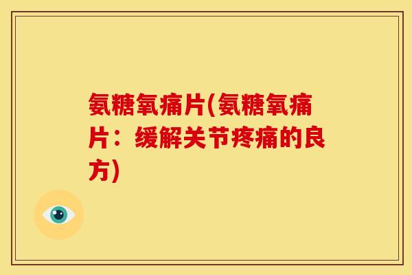 氨糖氧痛片(氨糖氧痛片：缓解关节疼痛的良方)