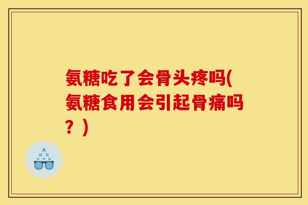 氨糖吃了会骨头疼吗(氨糖食用会引起骨痛吗？)