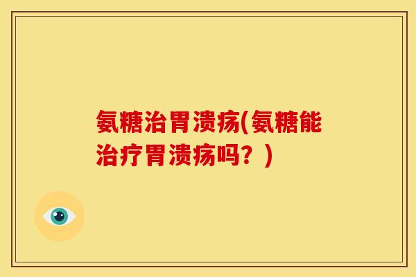 氨糖治胃溃疡(氨糖能治疗胃溃疡吗？)