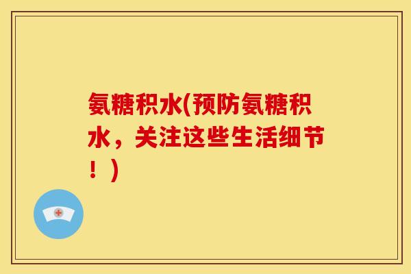 氨糖积水(预防氨糖积水，关注这些生活细节！)