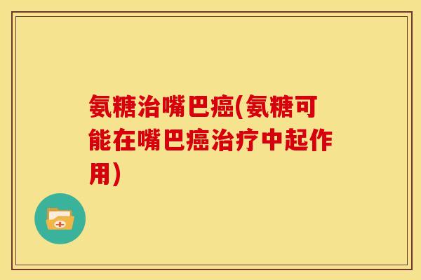 氨糖治嘴巴癌(氨糖可能在嘴巴癌治疗中起作用)