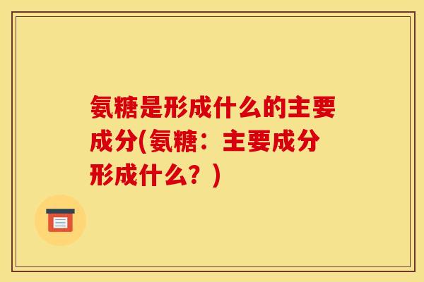 氨糖是形成什么的主要成分(氨糖：主要成分形成什么？)