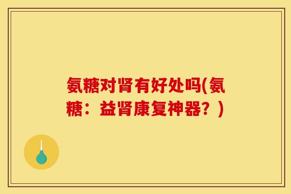 氨糖对肾有好处吗(氨糖：益肾康复神器？)