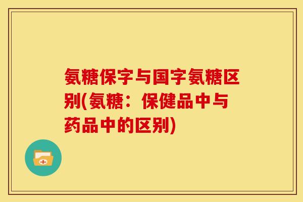 氨糖保字与国字氨糖区别(氨糖：保健品中与药品中的区别)