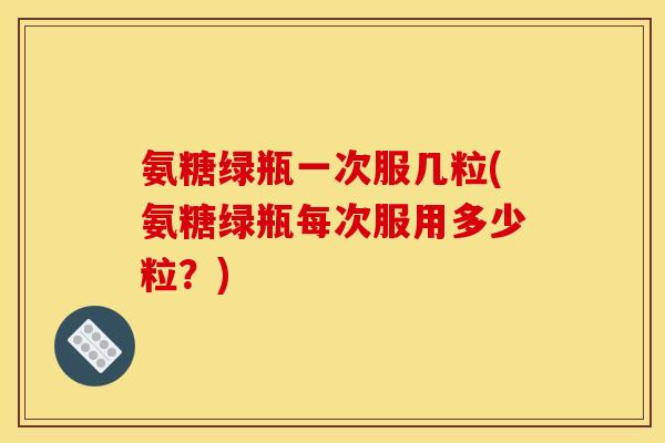 氨糖绿瓶一次服几粒(氨糖绿瓶每次服用多少粒？)