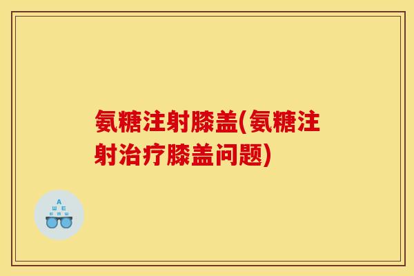 氨糖注射膝盖(氨糖注射治疗膝盖问题)