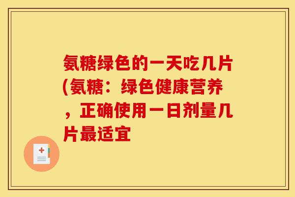氨糖绿色的一天吃几片(氨糖：绿色健康营养，正确使用一日剂量几片最适宜