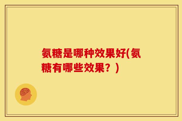 氨糖是哪种效果好(氨糖有哪些效果？)
